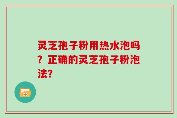 灵芝孢子粉用热水泡吗?正确的灵芝孢子粉泡法?