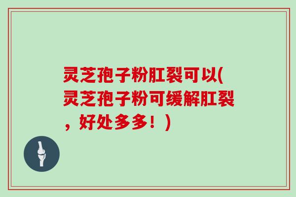 灵芝孢子粉肛裂可以(灵芝孢子粉可缓解肛裂，好处多多！)