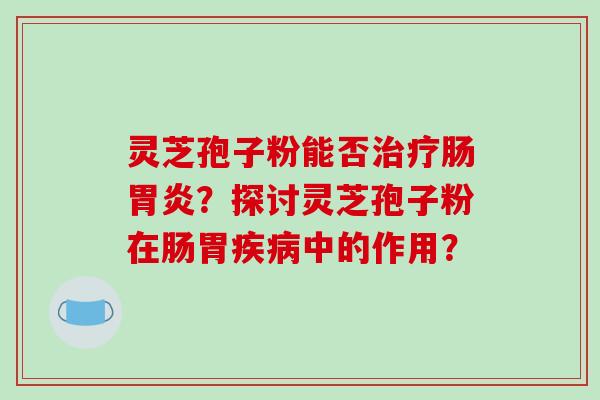 灵芝孢子粉能否治疗肠胃炎?探讨灵芝孢子粉在肠胃疾病中的作用?