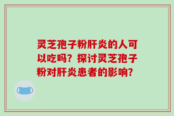 灵芝孢子粉肝炎的人可以吃吗?探讨灵芝孢子粉对肝炎患者的影响?