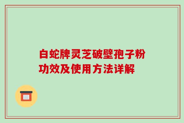 白蛇牌灵芝破壁孢子粉功效及使用方法详解