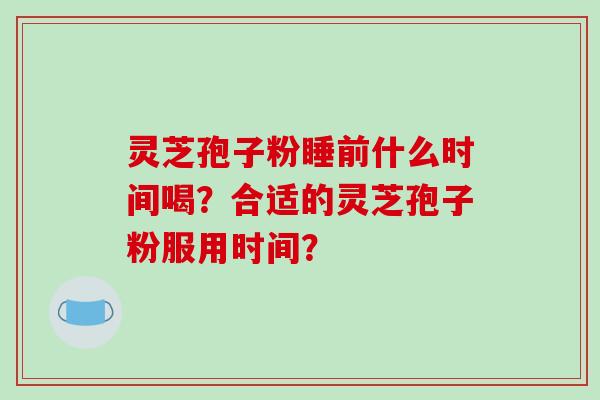 灵芝孢子粉睡前什么时间喝？合适的灵芝孢子粉服用时间？