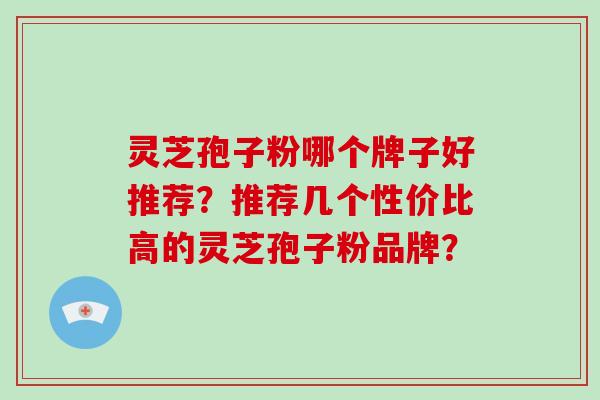 灵芝孢子粉哪个牌子好推荐?推荐几个性价比高的灵芝孢子粉品牌?