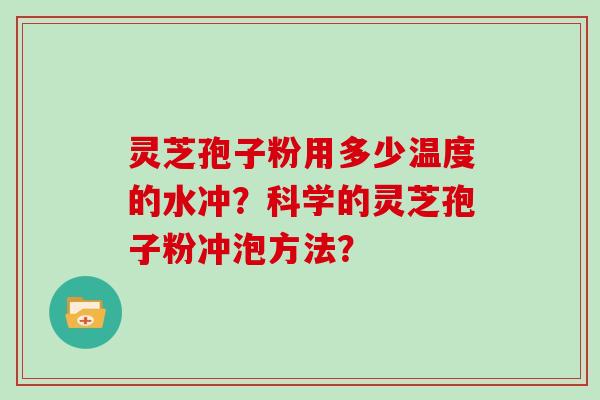 灵芝孢子粉用多少温度的水冲?科学的灵芝孢子粉冲泡方法?
