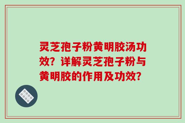 灵芝孢子粉黄明胶汤功效？详解灵芝孢子粉与黄明胶的作用及功效？
