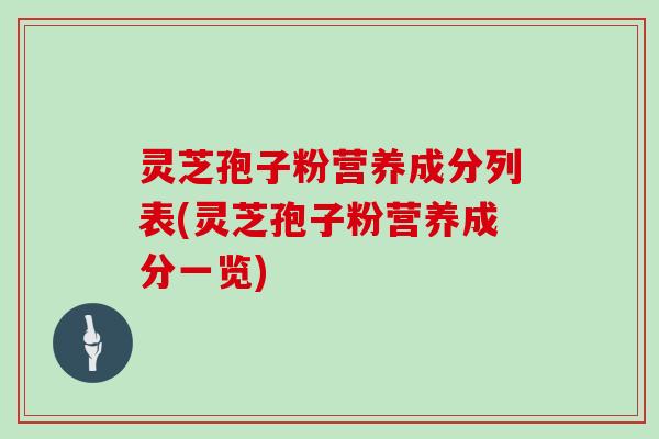 灵芝孢子粉营养成分列表(灵芝孢子粉营养成分一览)