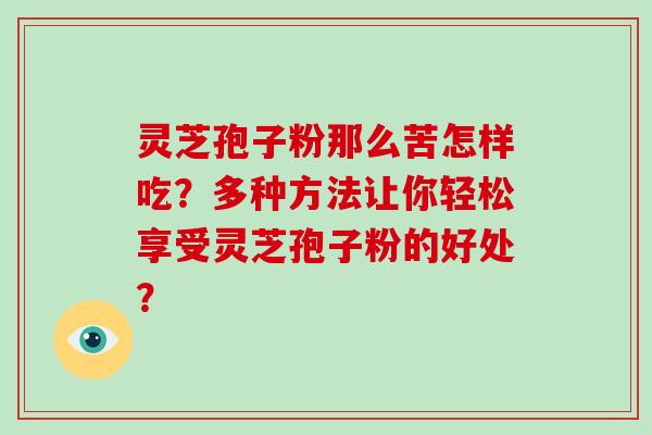 灵芝孢子粉那么苦怎样吃?多种方法让你轻松享受灵芝孢子粉的好处?