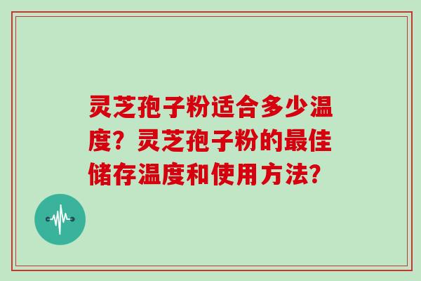 灵芝孢子粉适合多少温度?灵芝孢子粉的最佳储存温度和使用方法?