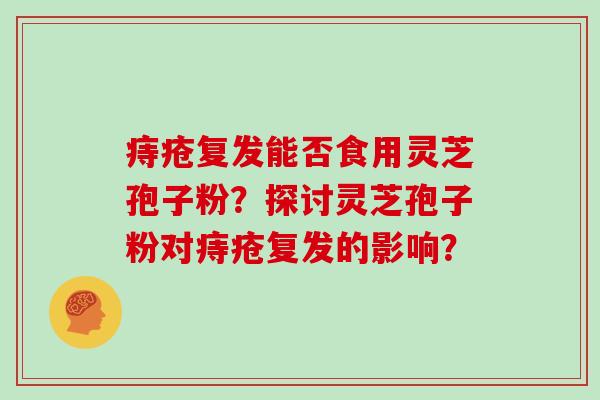 痔疮复发能否食用灵芝孢子粉？探讨灵芝孢子粉对痔疮复发的影响？