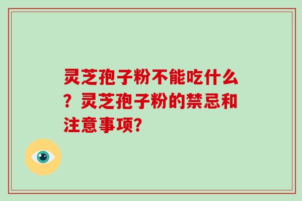 灵芝孢子粉不能吃什么？灵芝孢子粉的禁忌和注意事项？