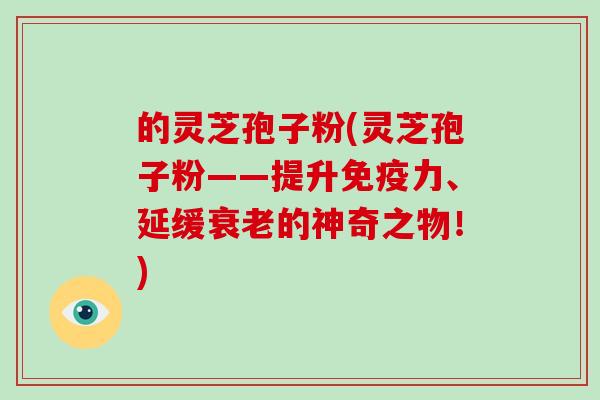的灵芝孢子粉(灵芝孢子粉——提升免疫力、延缓衰老的神奇之物!)