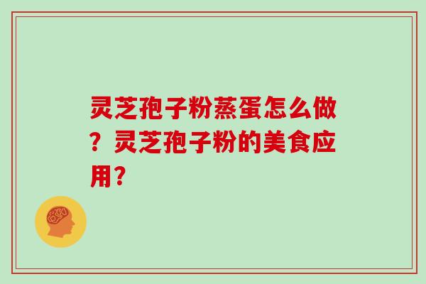 灵芝孢子粉蒸蛋怎么做?灵芝孢子粉的美食应用?