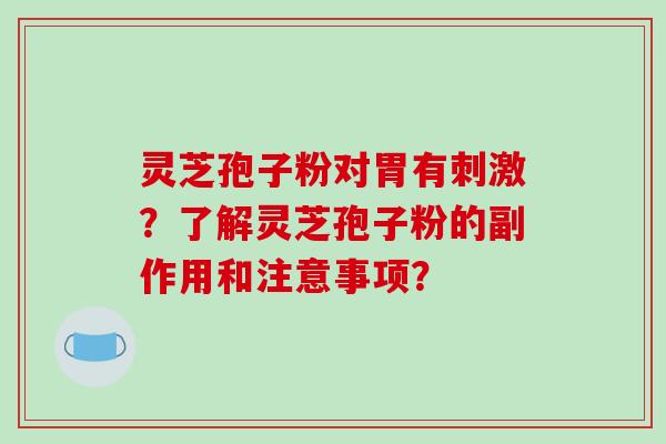 灵芝孢子粉对胃有刺激？了解灵芝孢子粉的副作用和注意事项？