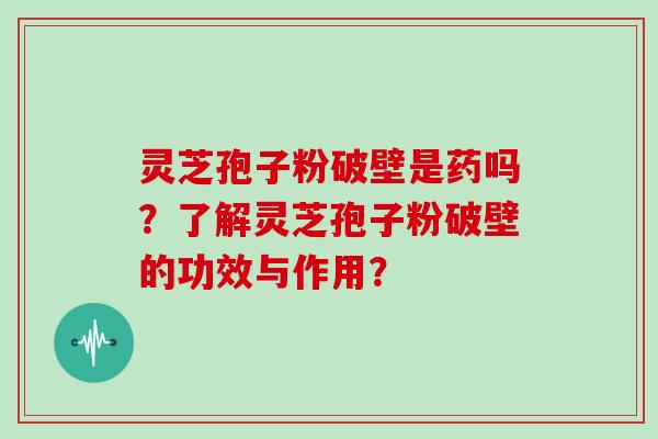 灵芝孢子粉破壁是药吗？了解灵芝孢子粉破壁的功效与作用？