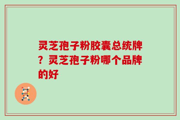 灵芝孢子粉胶囊总统牌？灵芝孢子粉哪个品牌的好