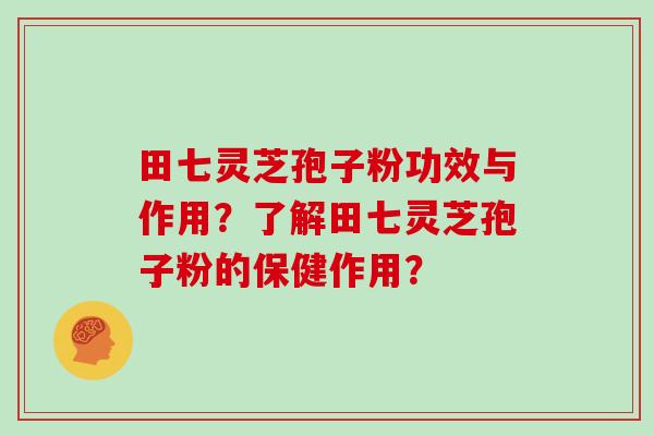 田七灵芝孢子粉功效与作用？了解田七灵芝孢子粉的保健作用？