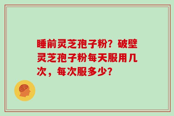睡前灵芝孢子粉？破壁灵芝孢子粉每天服用几次，每次服多少？