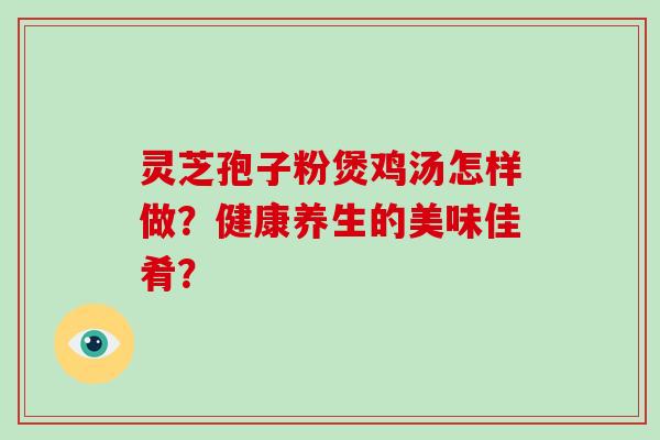 灵芝孢子粉煲鸡汤怎样做？健康养生的美味佳肴？
