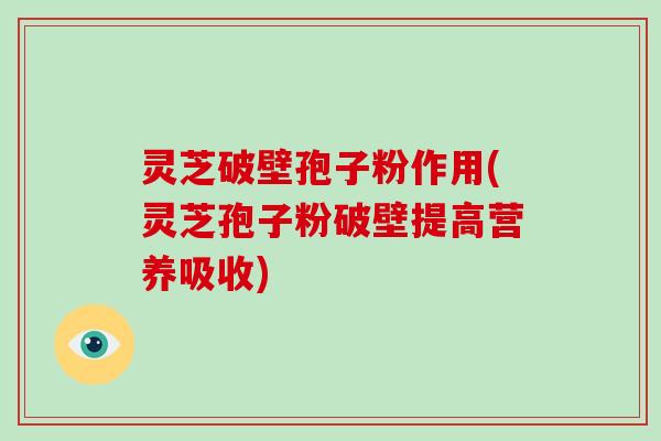 灵芝破壁孢子粉作用(灵芝孢子粉破壁提高营养吸收)