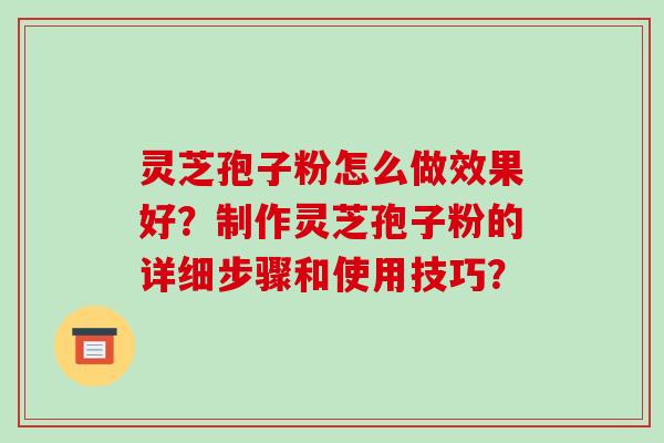 灵芝孢子粉怎么做效果好?制作灵芝孢子粉的详细步骤和使用技巧?