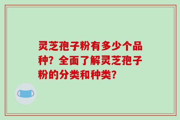 灵芝孢子粉有多少个品种?全面了解灵芝孢子粉的分类和种类?