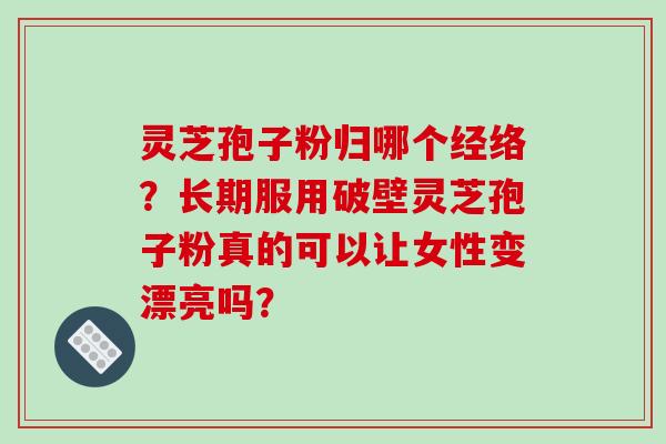 灵芝孢子粉归哪个经络?长期服用破壁灵芝孢子粉真的可以让女性变漂亮吗?