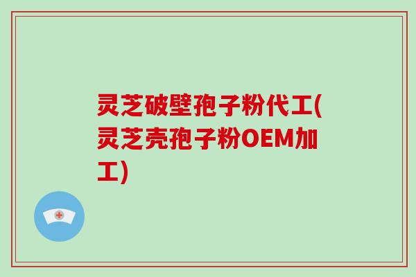 灵芝破壁孢子粉代工(灵芝壳孢子粉OEM加工)