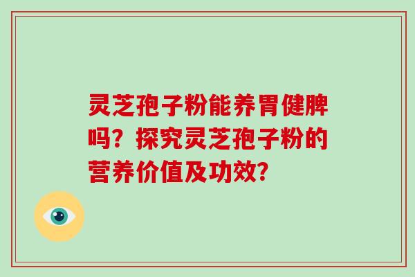 灵芝孢子粉能养胃健脾吗?探究灵芝孢子粉的营养价值及功效?