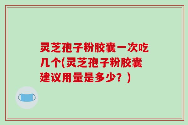 灵芝孢子粉胶囊一次吃几个(灵芝孢子粉胶囊建议用量是多少?)