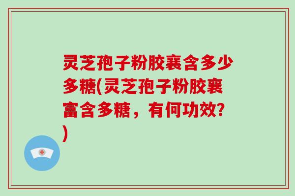 灵芝孢子粉胶襄含多少多糖(灵芝孢子粉胶襄富含多糖,有何功效?)