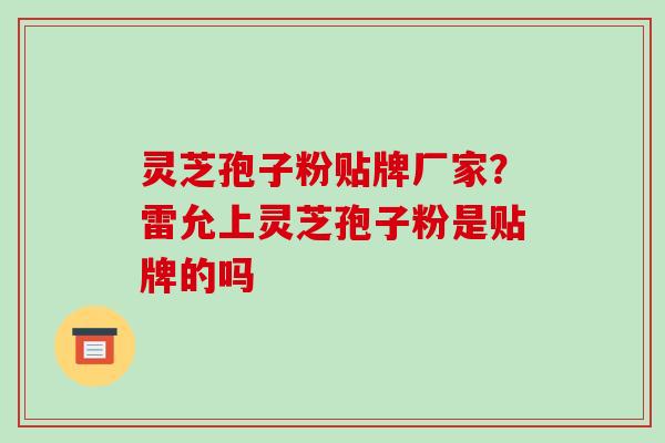 灵芝孢子粉贴牌厂家?雷允上灵芝孢子粉是贴牌的吗