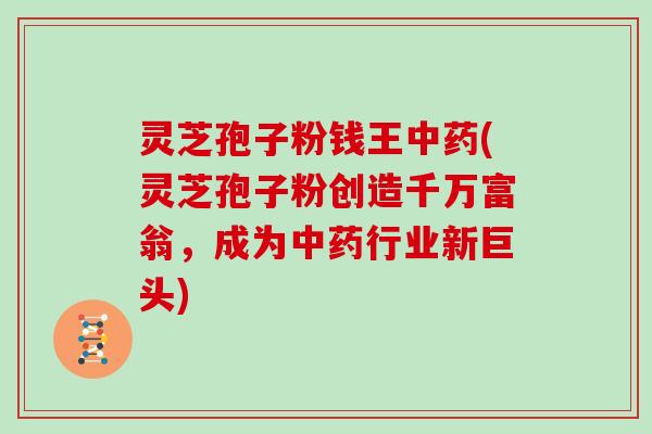 灵芝孢子粉钱王中药(灵芝孢子粉创造千万富翁,成为中药行业新巨头)