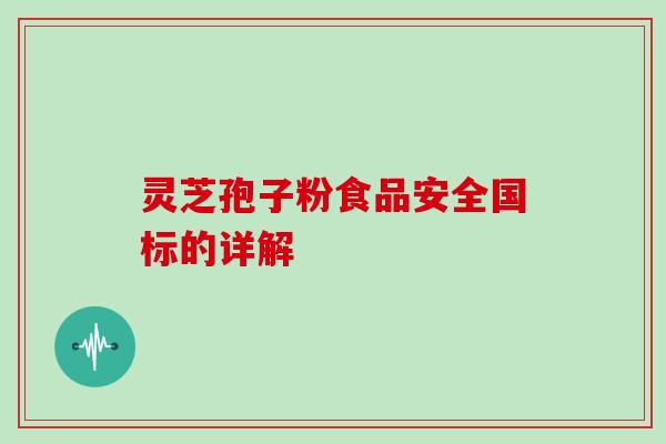 灵芝孢子粉食品安全国标的详解