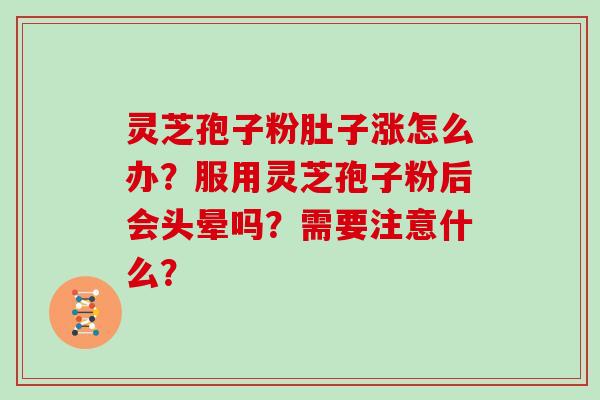 灵芝孢子粉肚子涨怎么办?服用灵芝孢子粉后会头晕吗?需要注意什么?