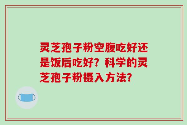 灵芝孢子粉空腹吃好还是饭后吃好?科学的灵芝孢子粉摄入方法?