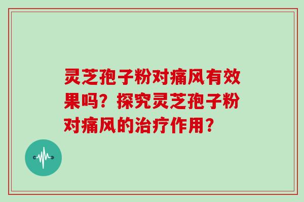 灵芝孢子粉对痛风有效果吗?探究灵芝孢子粉对痛风的治疗作用?