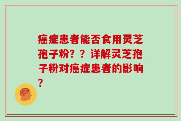 癌症患者能否食用灵芝孢子粉？？详解灵芝孢子粉对癌症患者的影响？