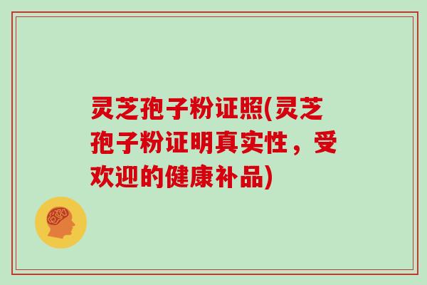 灵芝孢子粉证照(灵芝孢子粉证明真实性,受欢迎的健康补品)