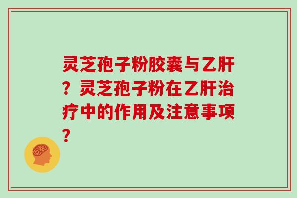 灵芝孢子粉胶囊与乙肝？灵芝孢子粉在乙肝治疗中的作用及注意事项？