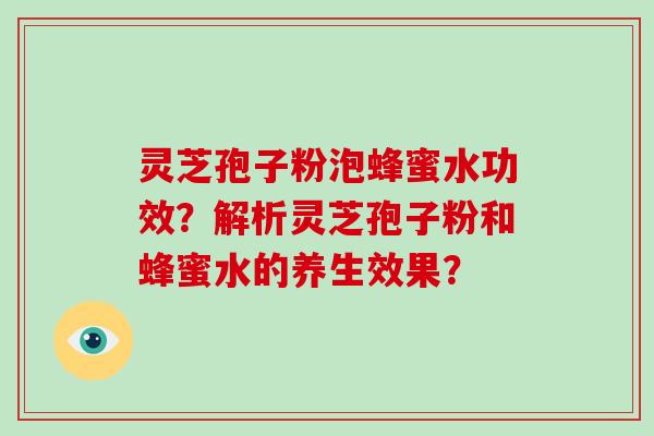 灵芝孢子粉泡蜂蜜水功效？解析灵芝孢子粉和蜂蜜水的养生效果？