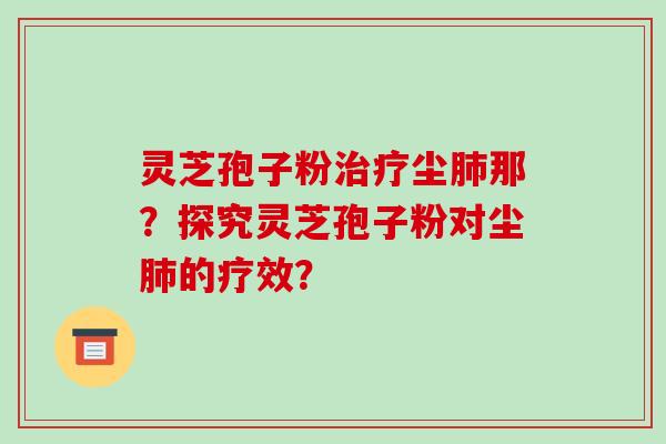 灵芝孢子粉治疗尘肺那?探究灵芝孢子粉对尘肺的疗效?