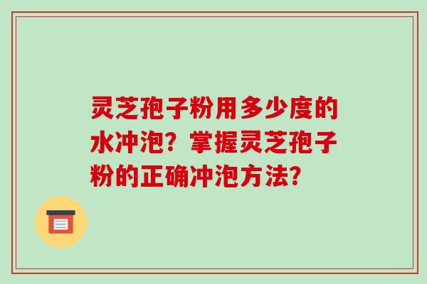 灵芝孢子粉用多少度的水冲泡?掌握灵芝孢子粉的正确冲泡方法?