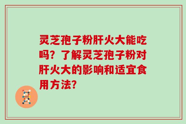 灵芝孢子粉肝火大能吃吗?了解灵芝孢子粉对肝火大的影响和适宜食用方法?