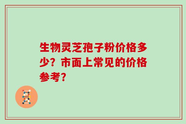 生物灵芝孢子粉价格多少？市面上常见的价格参考？