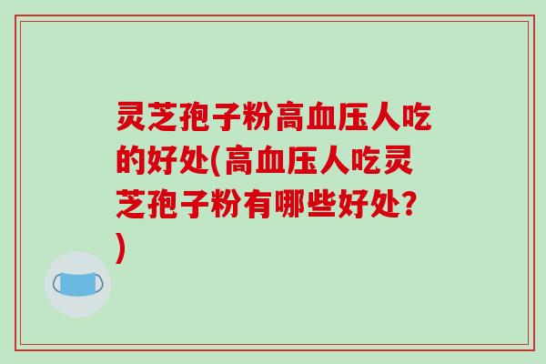 灵芝孢子粉高血压人吃的好处(高血压人吃灵芝孢子粉有哪些好处?)