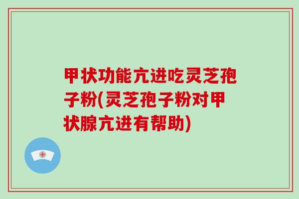 甲状功能亢进吃灵芝孢子粉(灵芝孢子粉对甲状腺亢进有帮助)