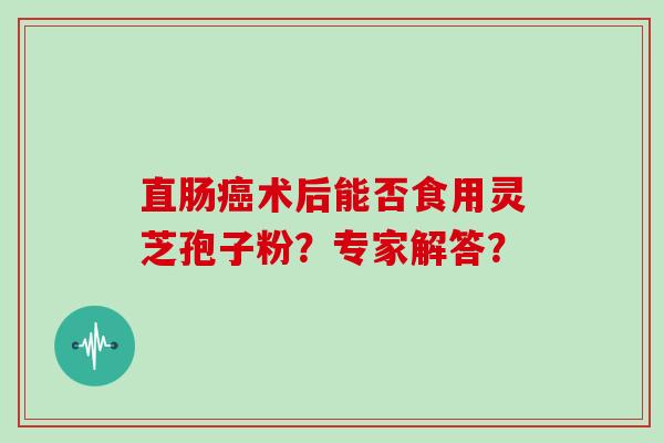 直肠癌术后能否食用灵芝孢子粉?专家解答?