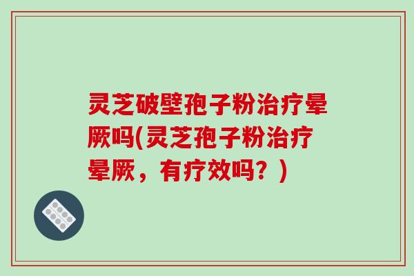 灵芝破壁孢子粉治疗晕厥吗(灵芝孢子粉治疗晕厥,有疗效吗?)