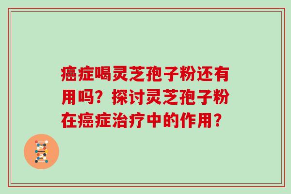 癌症喝灵芝孢子粉还有用吗?探讨灵芝孢子粉在癌症治疗中的作用?