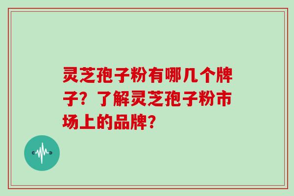 灵芝孢子粉有哪几个牌子?了解灵芝孢子粉市场上的品牌?